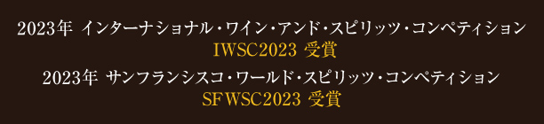 2023年 サンフランシスコ・ワールド・スピリッツ・コンペティション SFWSC2023 受賞／2023年 インターナショナル・ワイン・アンド・スピリッツ・コンペティション IWSC2023 受賞