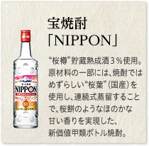 宝焼酎「NIPPON」“桜樽”貯蔵熟成酒３％使用。原材料の一部には、焼酎ではめずらしい“桜葉”（国産）を使用し、連続式蒸留することで、桜餅のようなほのかな甘い香りを実現した、新価値甲類ボトル焼酎。