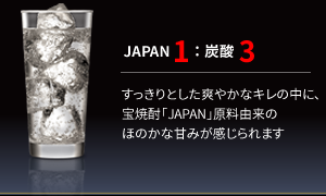 【JAPAN1：炭酸3】
               すっきりとした爽やかなキレの中に、宝焼酎「JAPAN」原料由来のほのかな甘みが感じられます