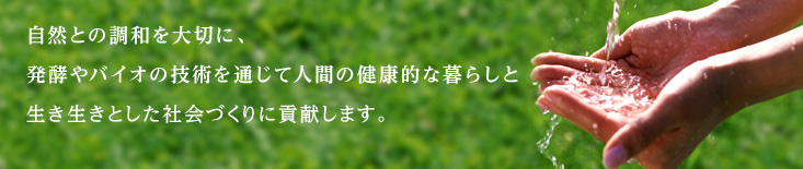 自然との調和を大切に、発酵やバイオの技術を通じて人間の健康的な暮らしと生き生きとした社会づくりに貢献します。