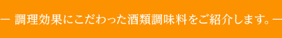 >— 調理効果にこだわった酒類調味料をご紹介します。—