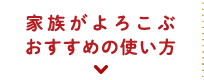 家族がよろこぶおすすめの使い方