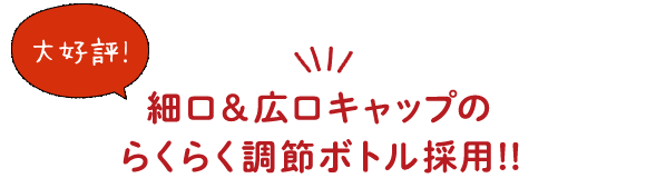 大好評!細口＆広口キャップのらくらく調節ボトル採用！！