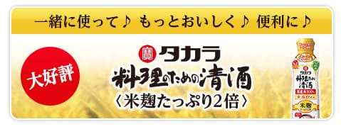 一緒に使って♪ もっとおいしく♪ 便利に♪　タカラ「料理のための清酒」〈米麹たっぷり2倍〉