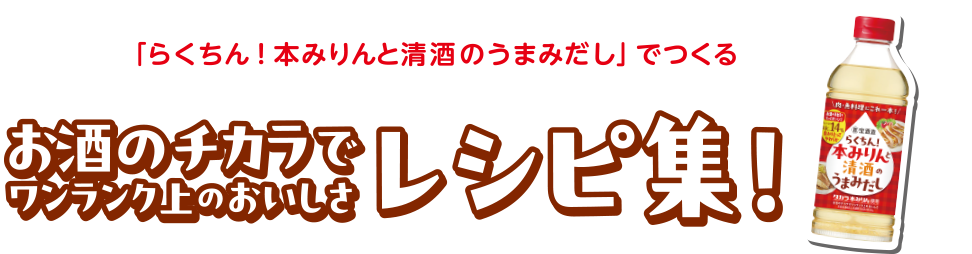「らくちん！本みりんと清酒のうまみだし」でつくる
            お酒のチカラでワンランク上のおいしさ
            レシピ集！
