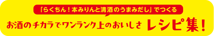 「らくちん！本みりんと清酒のうまみだし」でつくる
              お酒のチカラでワンランク上のおいしさ レシピ集！