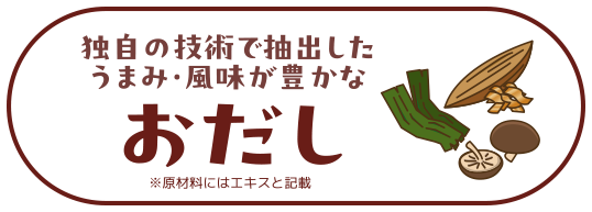 独自の技術で抽出した うまみ・風味が豊かな「おだし」※原材料にはエキスと記載