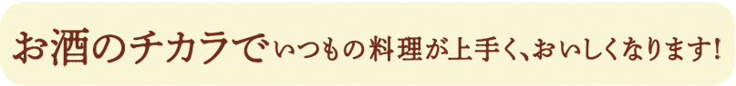 お酒のチカラで　料理が上手く、おいしくなります！