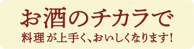 お酒のチカラで　料理が上手く、おいしくなります！