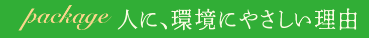 package 人に、環境にやさしい理由
