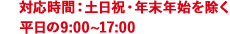 対応時間：土日祝を除く平日の9:00~17:00