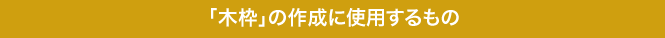 「木枠」の作成に使用するもの