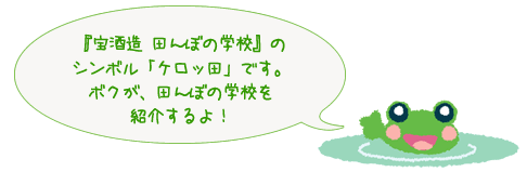 『宝酒造 田んぼの学校』の シンボル「ケロッ田」です。 ボクが、田んぼの学校を 紹介するよ！