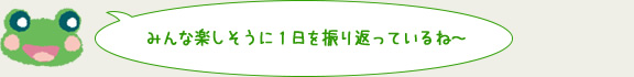 みんな楽しそうに１日を振り返っているね～