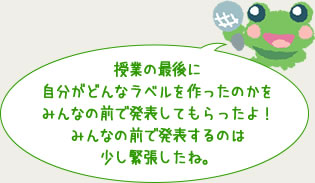 授業の最後に自分がどんなラベルを作ったのかをみんなの前で発表してもらったよ！みんなの前で発表するのは少し緊張したね。