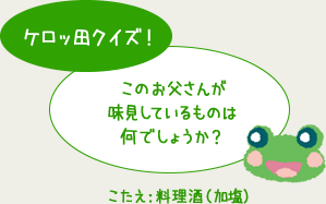 ケロッ田クイズ！このお父さんが味見しているものは何でしょうか？こたえ：料理酒（加塩）