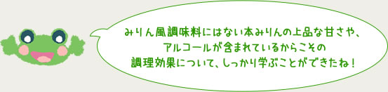 みりん風調味料にはない本みりんの上品な甘さや、アルコールが含まれているからこその
調理効果について、しっかり学ぶことができたね！