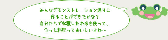 みんなデモンストレーション通りに作ることができたかな？自分たちで収穫したお米を使って、作った料理っておいしいよね～