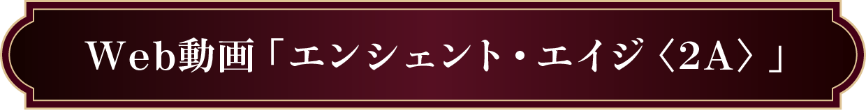Web動画「エンシェント・エイジ<2A>」