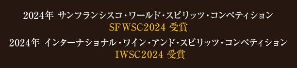 2023年 サンフランシスコ・ワールド・スピリッツ・コンペティション SFWSC2023 受賞／2023年 インターナショナル・ワイン・アンド・スピリッツ・コンペティション IWSC2023 受賞