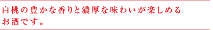 白桃の豊かな香りと濃厚な味わいが楽しめるお酒です。