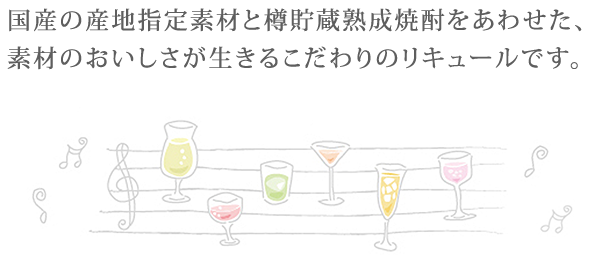 国産の産地指定素材と樽貯蔵熟成焼酎をあわせた、素材のおいしさが生きるこだわりのリキュールです。