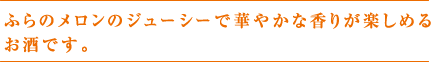 ふらのメロンのジューシーで華やかな香りが楽しめるお酒です。