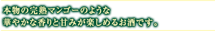 本物の完熟マンゴーのような華やかな香りと甘みが楽しめるお酒です。