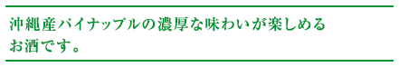 沖縄産パイナップルの濃厚な味わいが楽しめるお酒です。