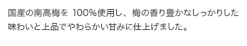 国産の南高梅を100％使用し、梅の香り豊かなしっかりした味わいと上品でやわらかい甘みに仕上げました。