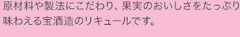 原材料や製法にこだわり、果実のおいしさをたっぷり味わえる宝酒造のリキュールです。