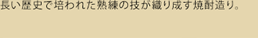 長い歴史で培われた熟練の技が織り成す焼酎造り。