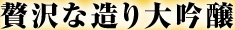 贅沢な造り大吟醸