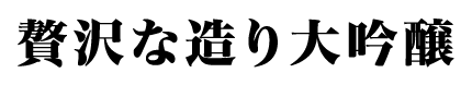 贅沢な造り大吟醸