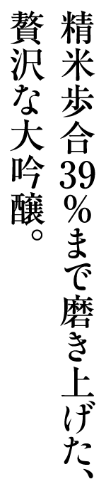 精米歩合39%まで磨き上げた、贅沢な大吟醸。