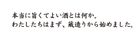 本当に旨くてよい酒とは何か。わたしたちはまず、蔵造りから始めました。