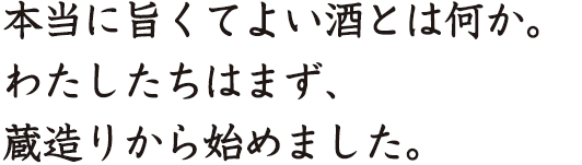 本当に旨くてよい酒とは何か。わたしたちはまず、蔵造りから始めました。