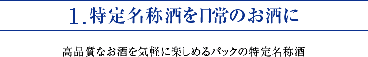 1.特定名称酒を日常のお酒に 高品質なお酒を気軽に楽しめるパックの特定名称酒