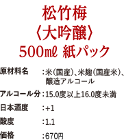 「松竹梅〈大吟醸〉500ml紙パック」原材料名：米（国産）、米麹（国産米）、醸造アルコール・アルコール分：15.0度以上16.0度未満・日本酒度：+1・酸度：1.1・価格：670円