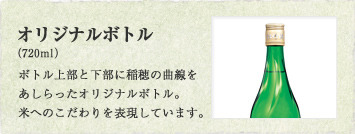 オリジナルボトル（720ml）ボトル上部と下部に稲穂の曲線をあしらったオリジナルボトル。米へのこだわりを表現しています。