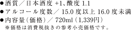 酒質／日本酒度+1、酸度1.1、アルコール度数／15.0度以上16.0度未満、内容量（価格）／720ml（1,339円） ※価格は消費税抜きの参考小売価格です。