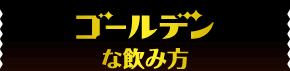 ゴールデンな飲み方