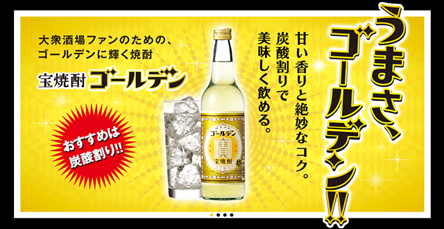 大衆酒場ファンのための、ゴールデンに輝く焼酎。宝焼酎ゴールデン。うまさ、ゴールデン!! 甘い香りと絶妙なコク。炭酸割りで美味しく飲める。