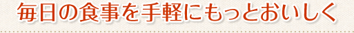 毎日の食事を手軽にもっとおいしく