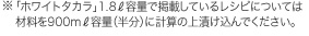 ※「ホワイトタカラ」1.8L容量で掲載しているレシピについては<br>材料を900ml容量（半分）に計算の上漬け込んでください。