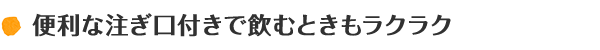 便利な注ぎ口付きで飲むときもラクラク