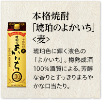 本格焼酎 ｢琥珀のよかいち｣＜麦＞：樫樽でじっくりと熟成した麦焼酎の「樽熟成酒」だけを使用。これにより、芳醇な香りと、麦焼酎ならではのすっきりまろやかな口あたりを実現しました。