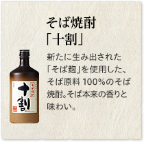 そば焼酎「十割」新たに生み出された「そば麹」を使用した、そば原料100％のそば焼酎。そば本来の香りと味わい。