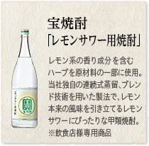 宝焼酎「レモンサワー用焼酎」レモン系の香り成分を含むハーブを原材料の一部に使用し、当社独自の連続式蒸留、ブレンド技術を用いた製法で、レモン本来の風味を引き立てるレモンサワーにぴったりな甲類焼酎。※飲食店様専用商品