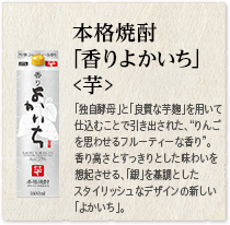 本格焼酎「香りよかいち｣＜芋＞「独自酵母」と「良質な芋麹」を用いて仕込むことで引き出された、“りんごを思わせるフルーティーな香り”。香り高さとすっきりとした味わいを想起させる、「銀」を基調としたスタイリッシュなデザインの新しい「よかいち」。